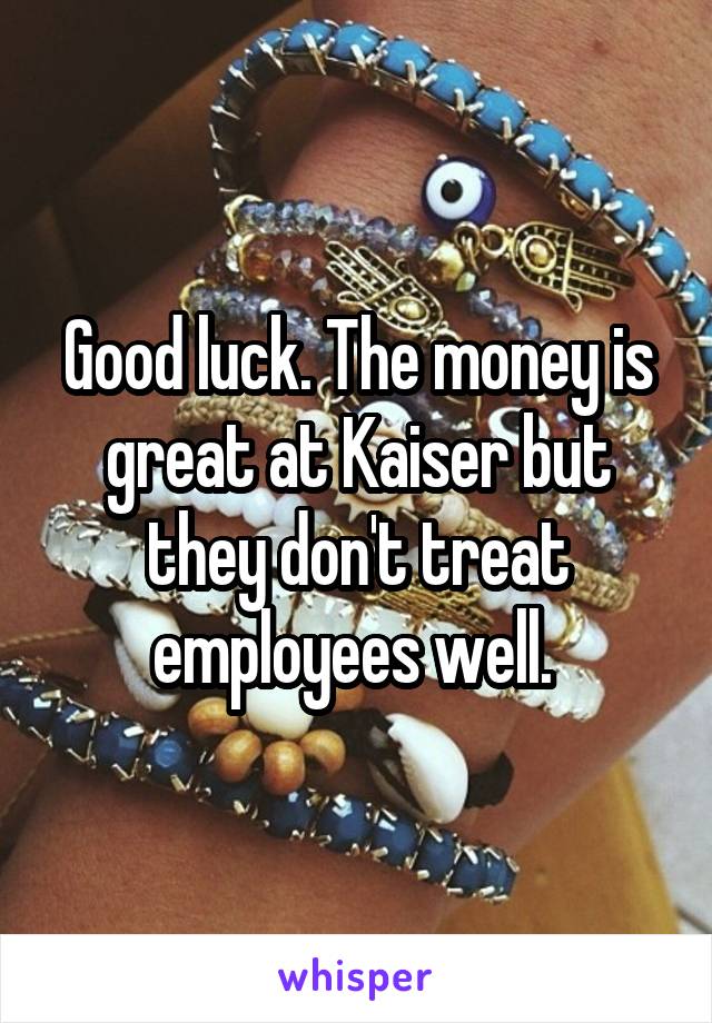 Good luck. The money is great at Kaiser but they don't treat employees well. 