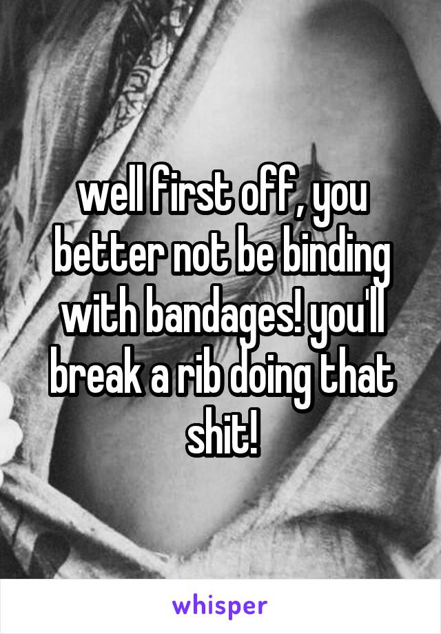 well first off, you better not be binding with bandages! you'll break a rib doing that shit!