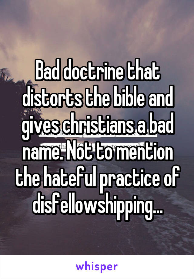 Bad doctrine that distorts the bible and gives christians a bad name. Not to mention the hateful practice of disfellowshipping...