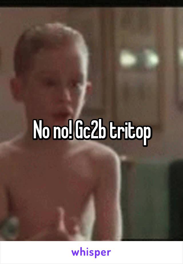 No no! Gc2b tritop