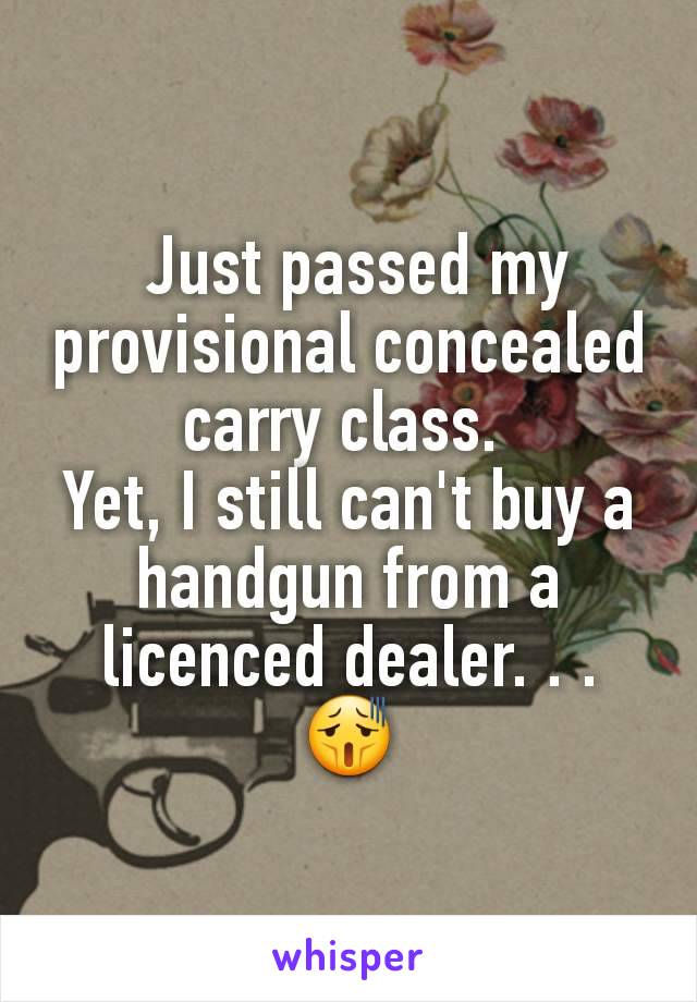  Just passed my provisional concealed carry class. 
Yet, I still can't buy a handgun from a licenced dealer. . .
😫