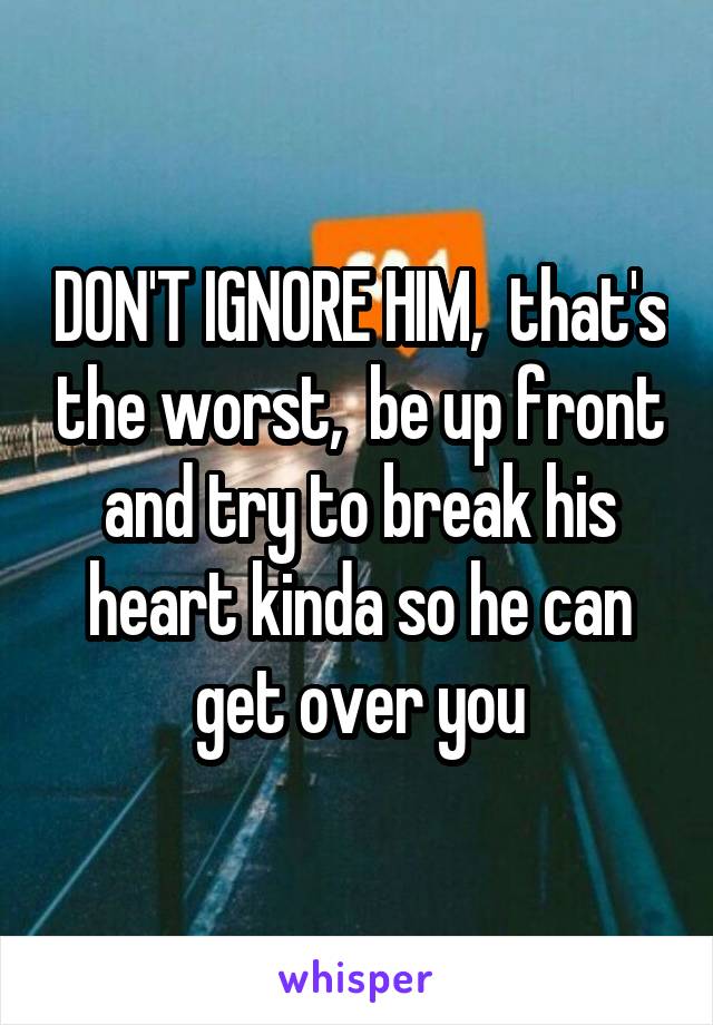 DON'T IGNORE HIM,  that's the worst,  be up front and try to break his heart kinda so he can get over you