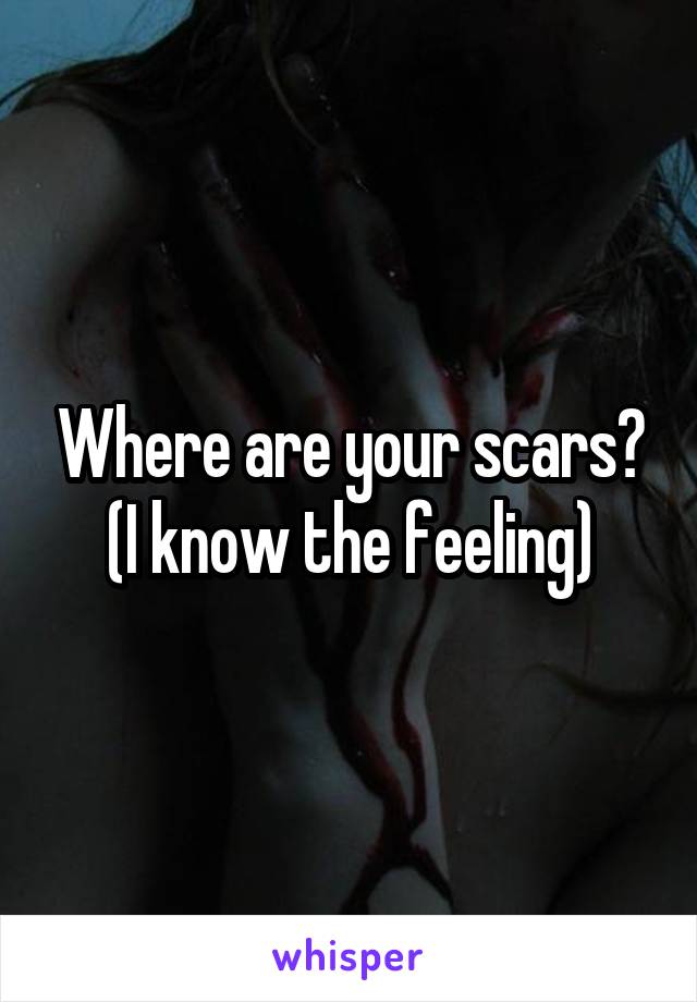 Where are your scars? (I know the feeling)