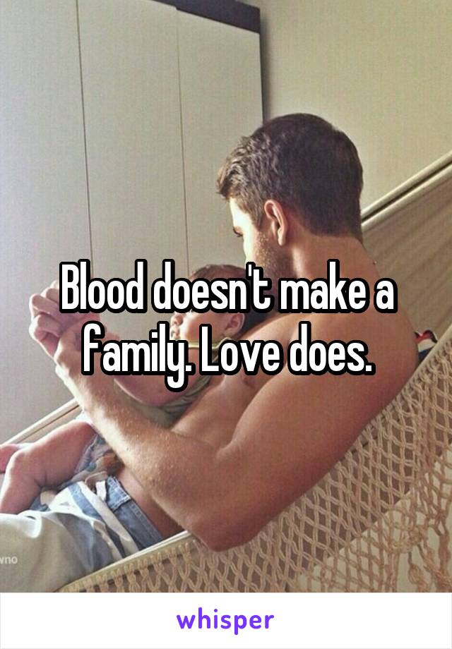 Blood doesn't make a family. Love does.