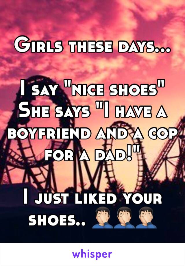 Girls these days...

I say "nice shoes"
She says "I have a boyfriend and a cop for a dad!"

I just liked your shoes.. 🤦🏻‍♂️🤦🏻‍♂️🤦🏻‍♂️