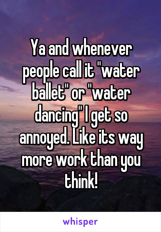 Ya and whenever people call it "water ballet" or "water dancing" I get so annoyed. Like its way more work than you think!