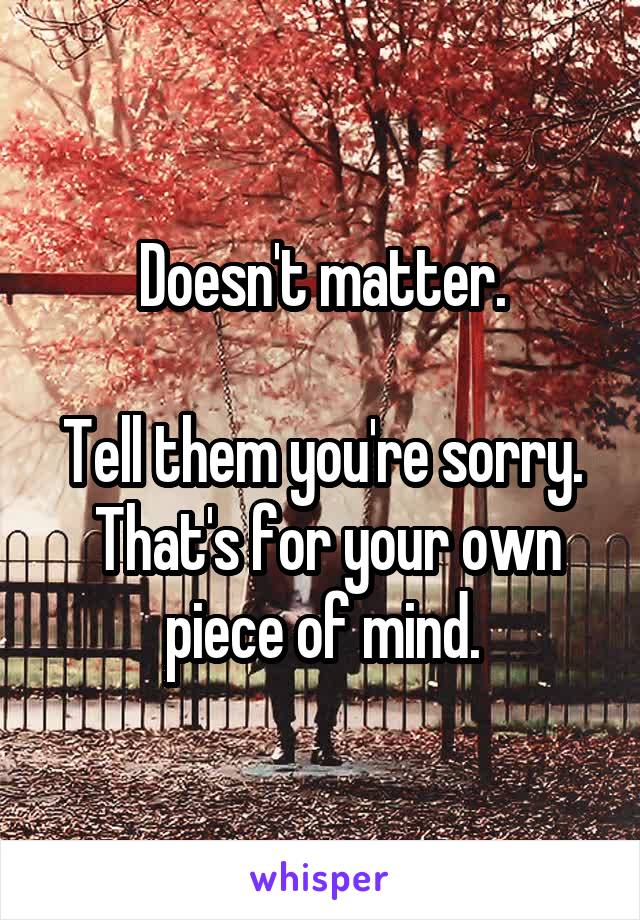 Doesn't matter.

Tell them you're sorry.  That's for your own piece of mind.