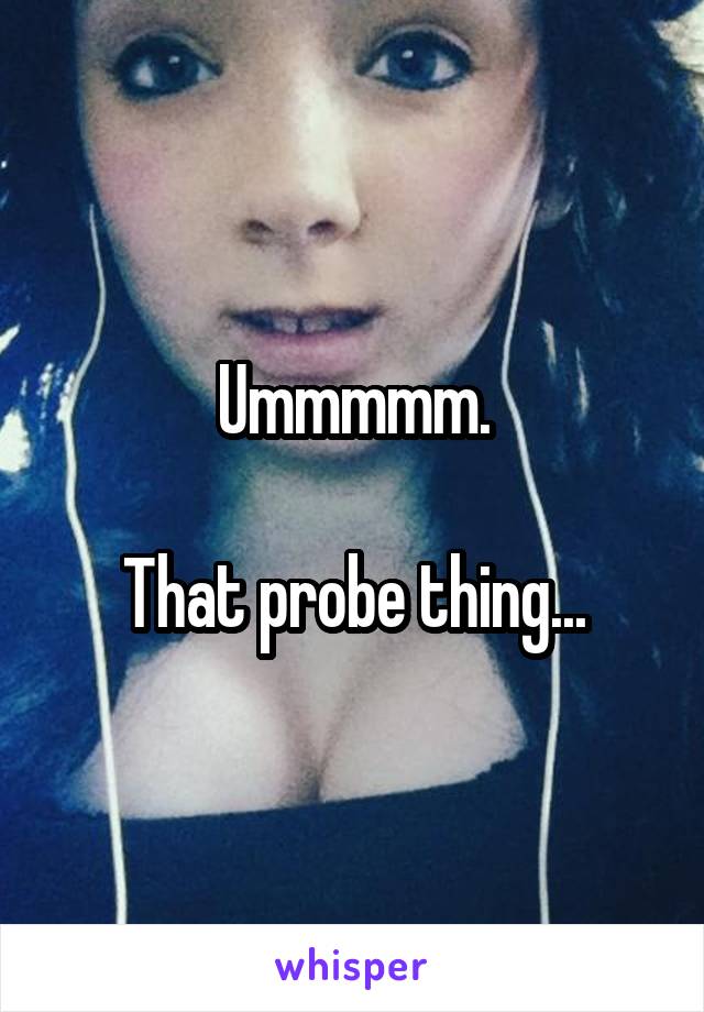 Ummmmm.

That probe thing...