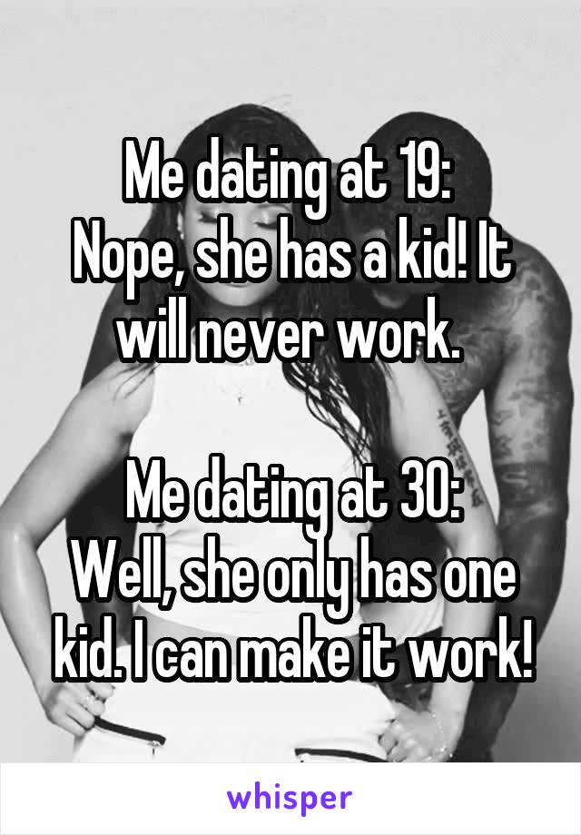 Me dating at 19: 
Nope, she has a kid! It will never work. 

Me dating at 30:
Well, she only has one kid. I can make it work!
