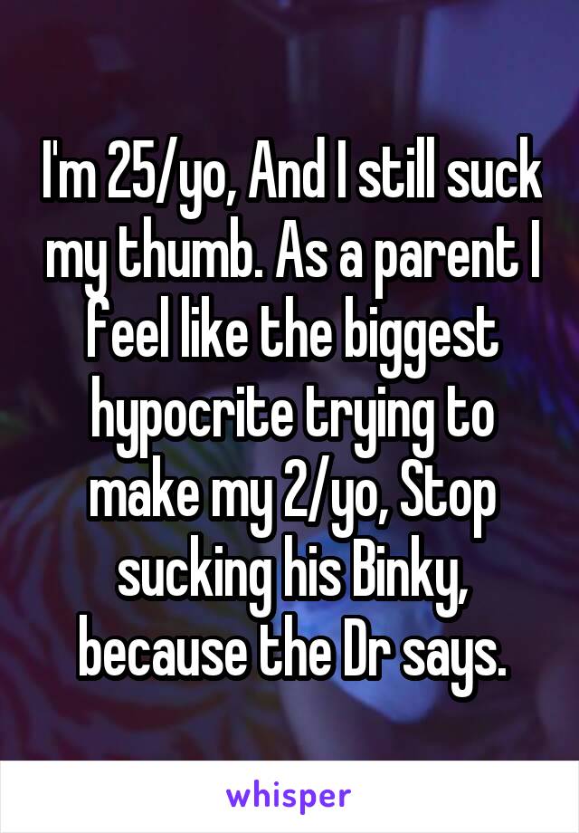 I'm 25/yo, And I still suck my thumb. As a parent I feel like the biggest hypocrite trying to make my 2/yo, Stop sucking his Binky, because the Dr says.