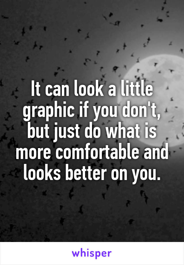 It can look a little graphic if you don't, but just do what is more comfortable and looks better on you.