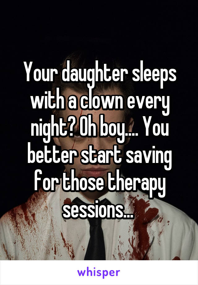 Your daughter sleeps with a clown every night? Oh boy.... You better start saving for those therapy sessions... 