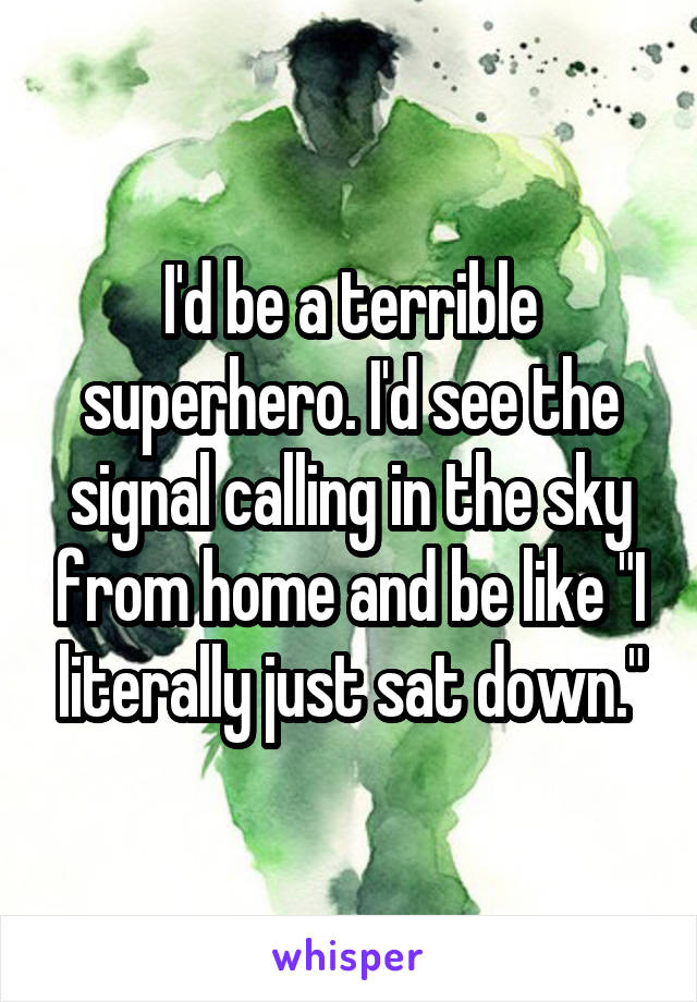 I'd be a terrible superhero. I'd see the signal calling in the sky from home and be like "I literally just sat down."