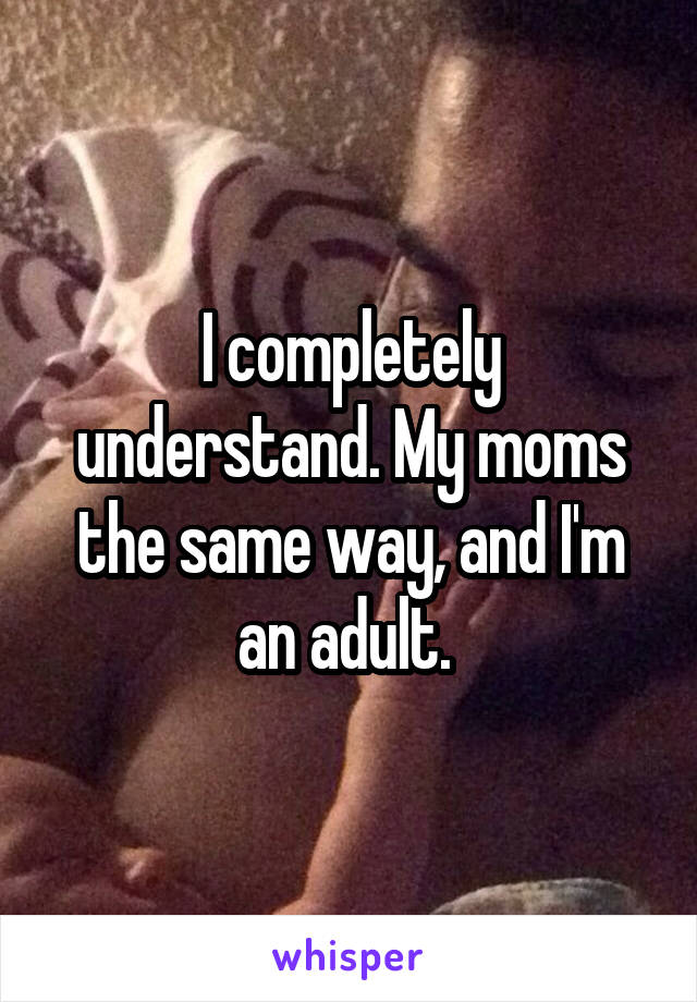 I completely understand. My moms the same way, and I'm an adult. 