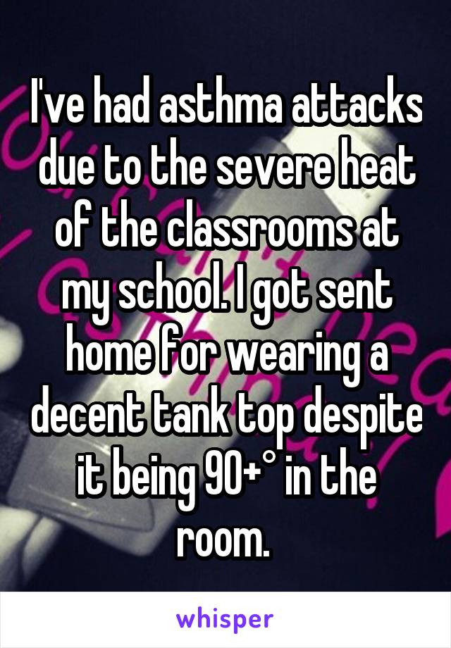I've had asthma attacks due to the severe heat of the classrooms at my school. I got sent home for wearing a decent tank top despite it being 90+° in the room. 