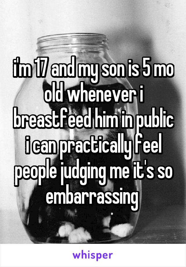 i'm 17 and my son is 5 mo old whenever i breastfeed him in public i can practically feel people judging me it's so embarrassing 