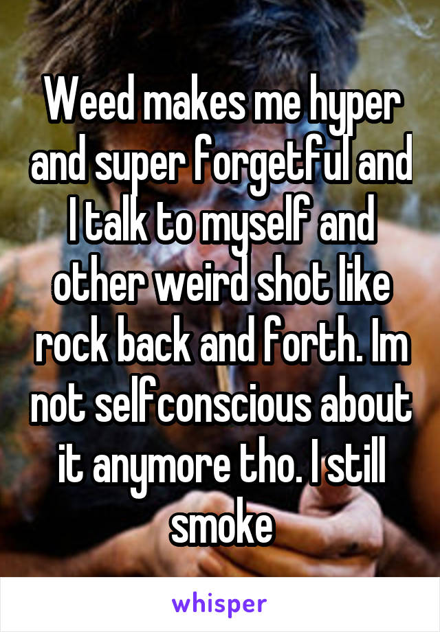 Weed makes me hyper and super forgetful and I talk to myself and other weird shot like rock back and forth. Im not selfconscious about it anymore tho. I still smoke