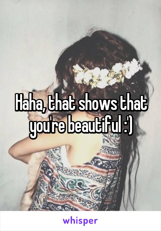 Haha, that shows that you're beautiful :')