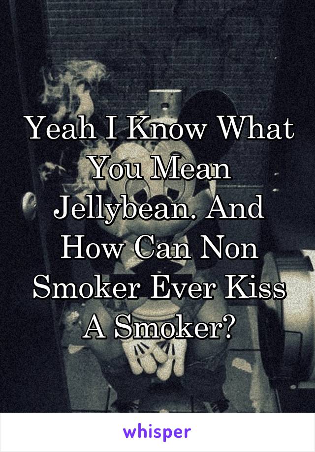 Yeah I Know What You Mean Jellybean. And How Can Non Smoker Ever Kiss A Smoker?