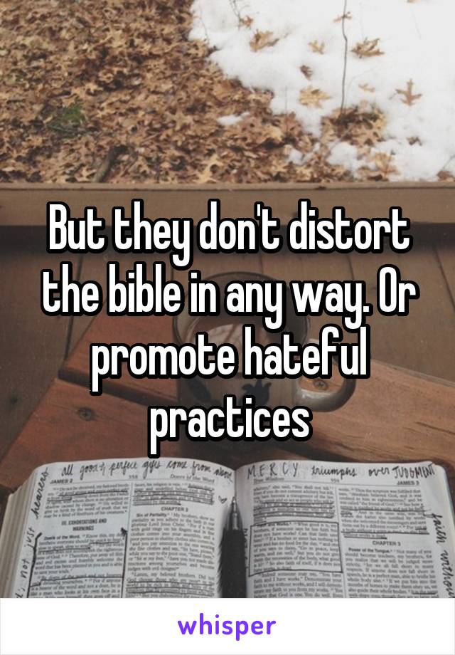 But they don't distort the bible in any way. Or promote hateful practices