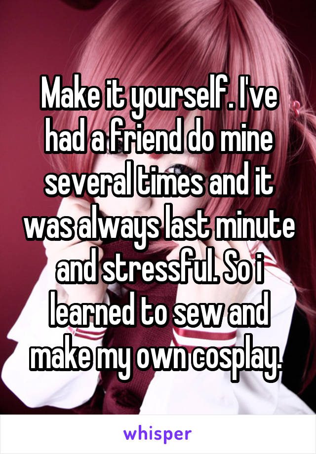 Make it yourself. I've had a friend do mine several times and it was always last minute and stressful. So i learned to sew and make my own cosplay. 