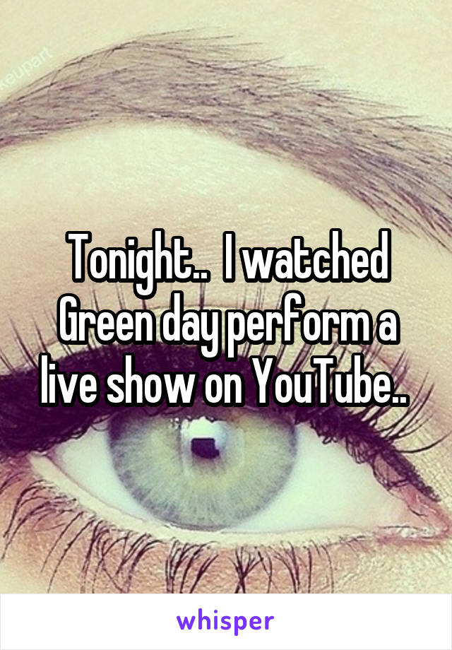 Tonight..  I watched Green day perform a live show on YouTube.. 