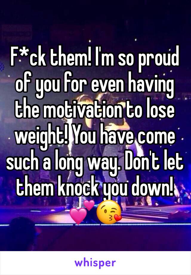 F*ck them! I'm so proud of you for even having the motivation to lose weight! You have come such a long way. Don't let them knock you down! 💕😘