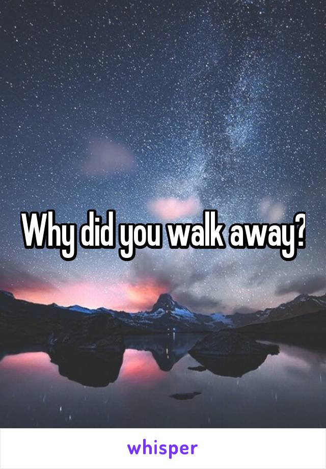 Why did you walk away?