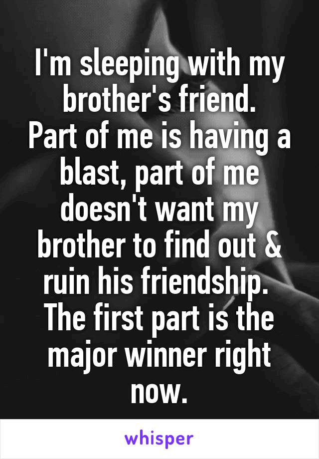 I'm sleeping with my brother's friend.
Part of me is having a blast, part of me doesn't want my brother to find out & ruin his friendship. 
The first part is the major winner right now.