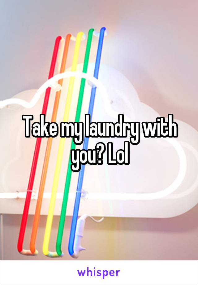 Take my laundry with you? Lol