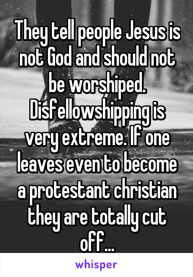 They tell people Jesus is not God and should not be worshiped. Disfellowshipping is very extreme. If one leaves even to become a protestant christian they are totally cut off...