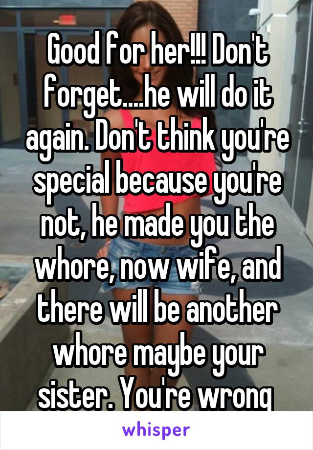 Good for her!!! Don't forget....he will do it again. Don't think you're special because you're not, he made you the whore, now wife, and there will be another whore maybe your sister. You're wrong 