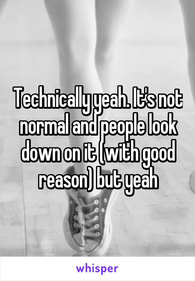 Technically yeah. It's not normal and people look down on it (with good reason) but yeah