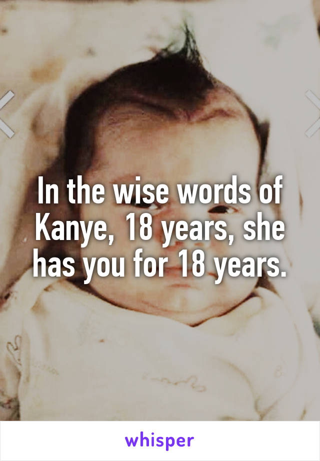 In the wise words of Kanye, 18 years, she has you for 18 years.