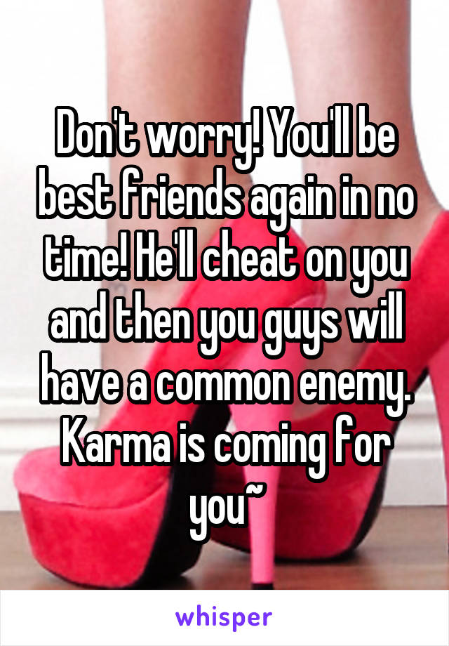 Don't worry! You'll be best friends again in no time! He'll cheat on you and then you guys will have a common enemy. Karma is coming for you~