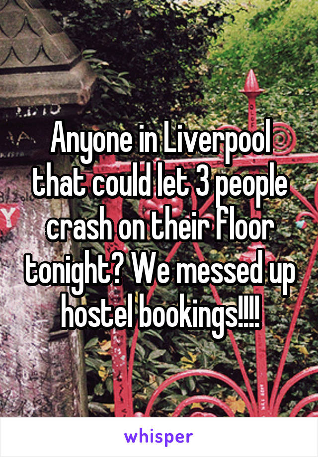 Anyone in Liverpool that could let 3 people crash on their floor tonight? We messed up hostel bookings!!!!