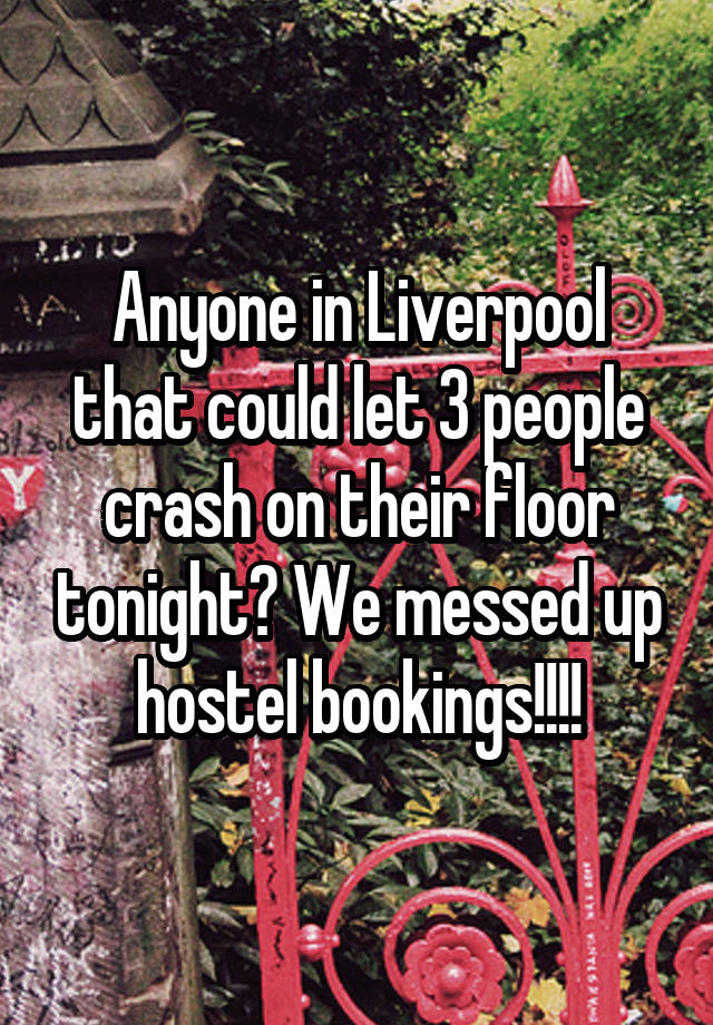 Anyone in Liverpool that could let 3 people crash on their floor tonight? We messed up hostel bookings!!!!