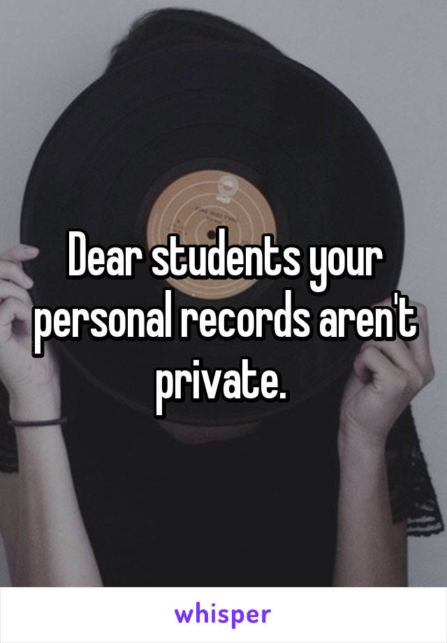 Dear students your personal records aren't private. 