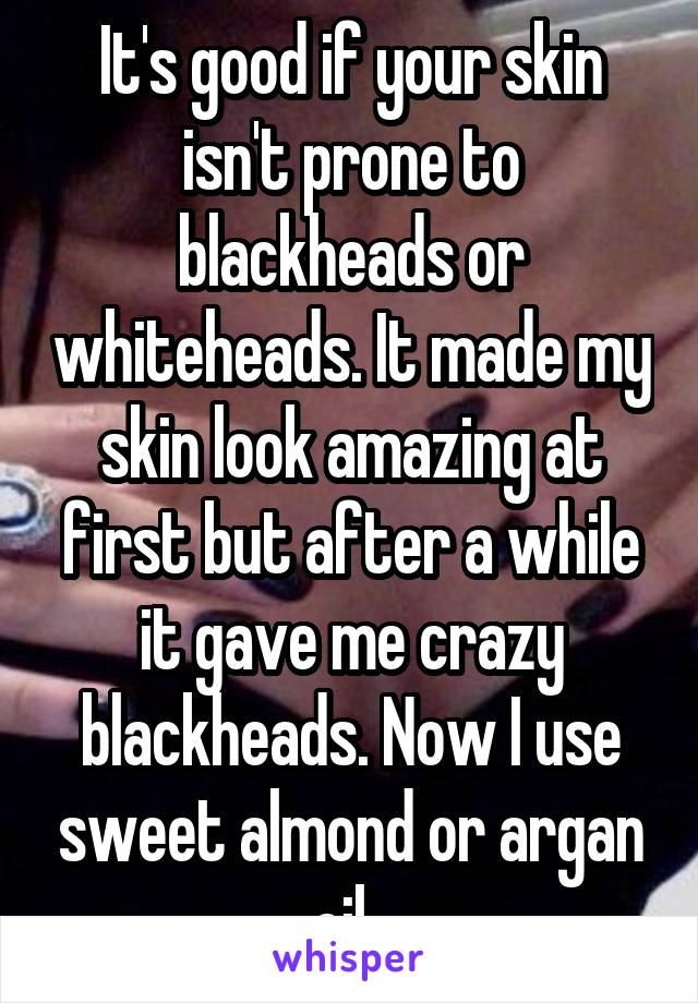 It's good if your skin isn't prone to blackheads or whiteheads. It made my skin look amazing at first but after a while it gave me crazy blackheads. Now I use sweet almond or argan oil. 