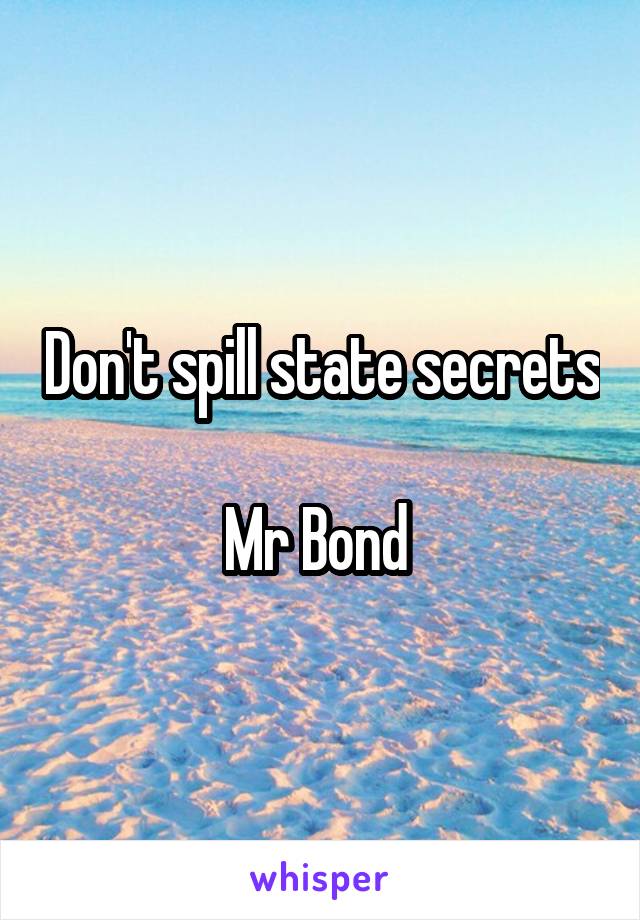 Don't spill state secrets 
Mr Bond 