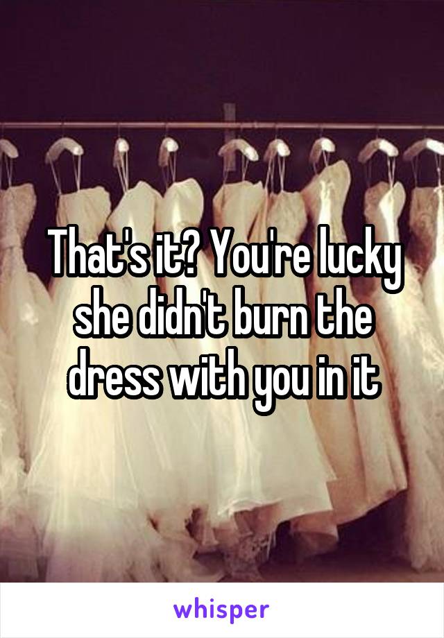 That's it? You're lucky she didn't burn the dress with you in it