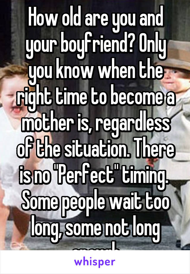 How old are you and your boyfriend? Only you know when the right time to become a mother is, regardless of the situation. There is no "Perfect" timing. 
Some people wait too long, some not long enough