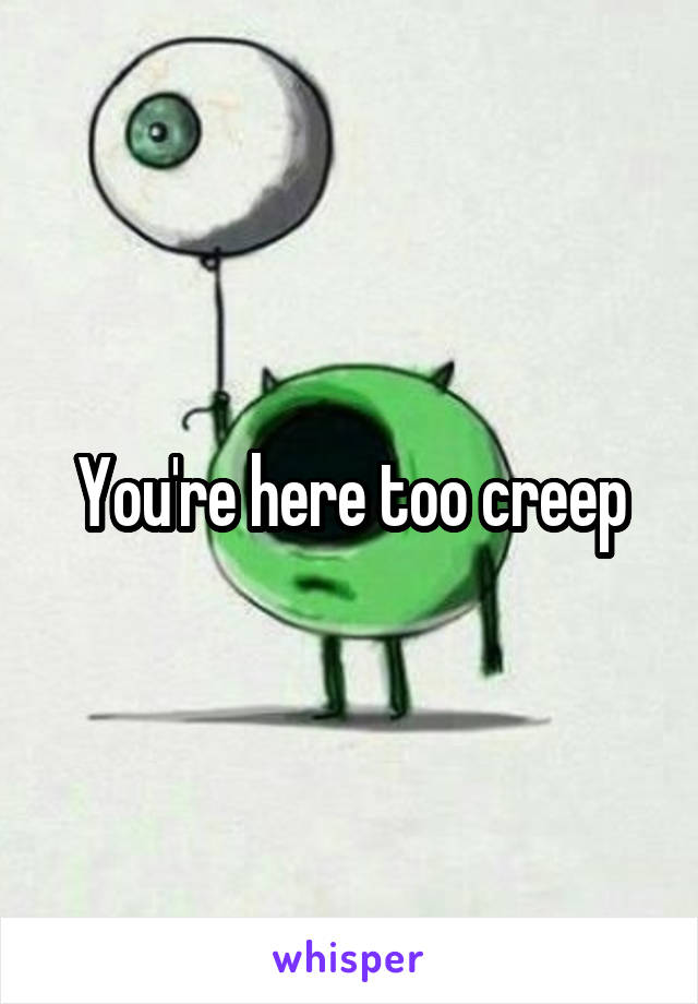 You're here too creep