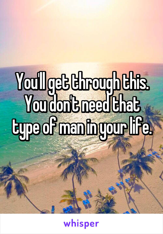 You'll get through this. You don't need that type of man in your life. 