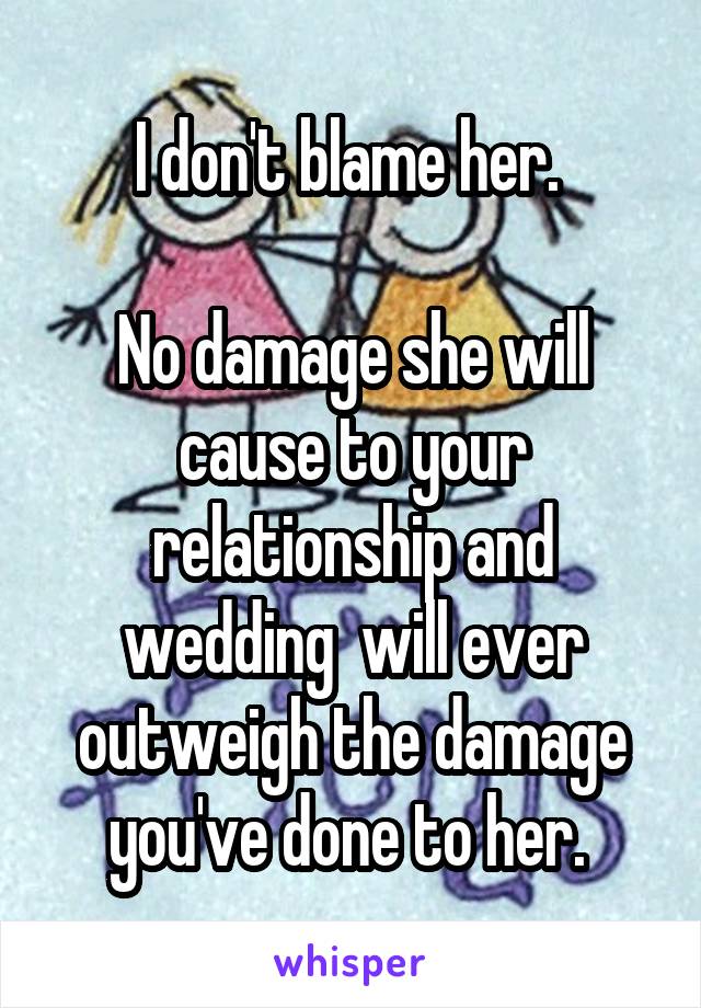 I don't blame her. 

No damage she will cause to your relationship and wedding  will ever outweigh the damage you've done to her. 
