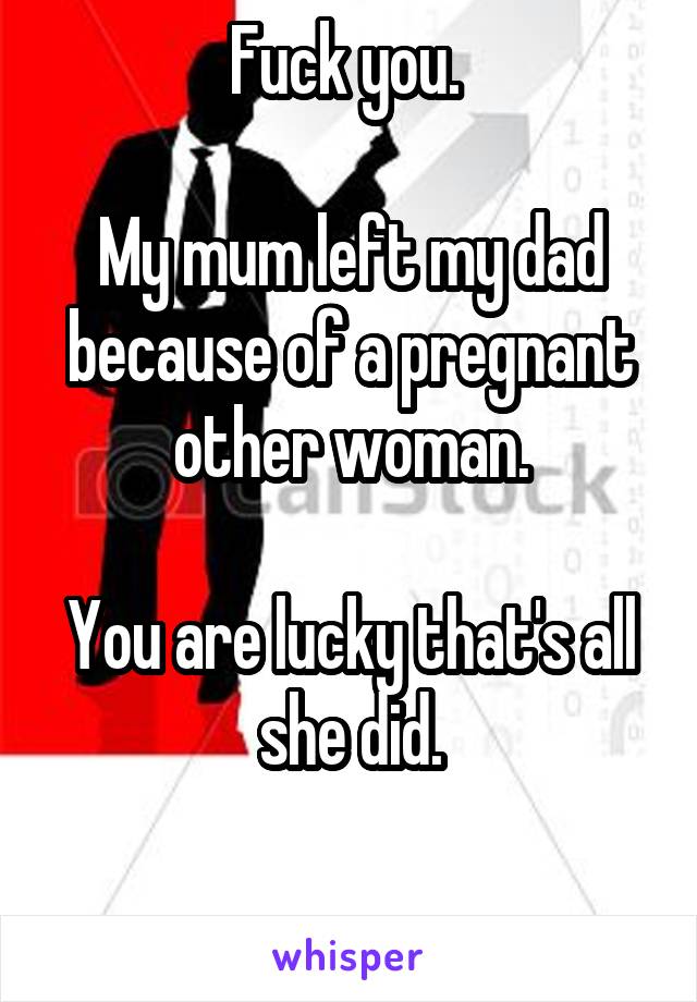 Fuck you. 

My mum left my dad because of a pregnant other woman.

You are lucky that's all she did.

