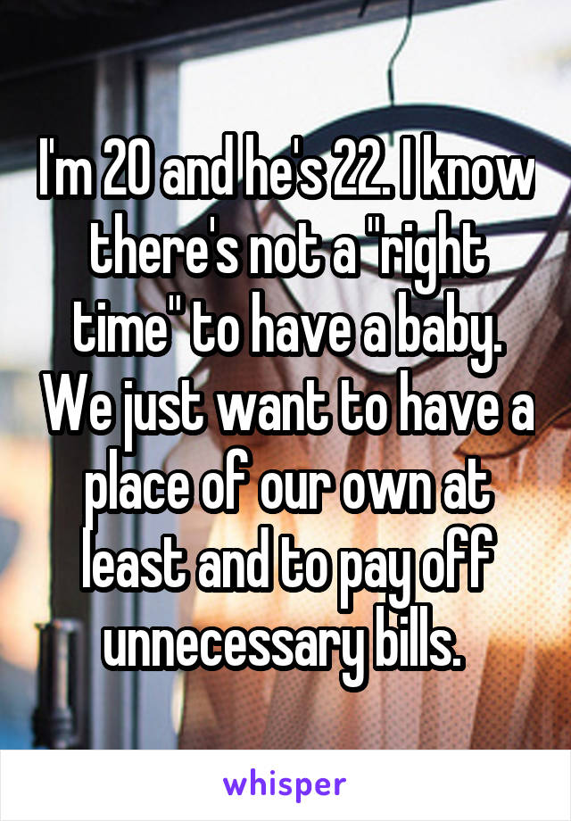 I'm 20 and he's 22. I know there's not a "right time" to have a baby. We just want to have a place of our own at least and to pay off unnecessary bills. 