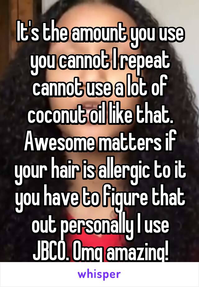 It's the amount you use you cannot I repeat cannot use a lot of coconut oil like that. Awesome matters if your hair is allergic to it you have to figure that out personally I use JBCO. Omg amazing!