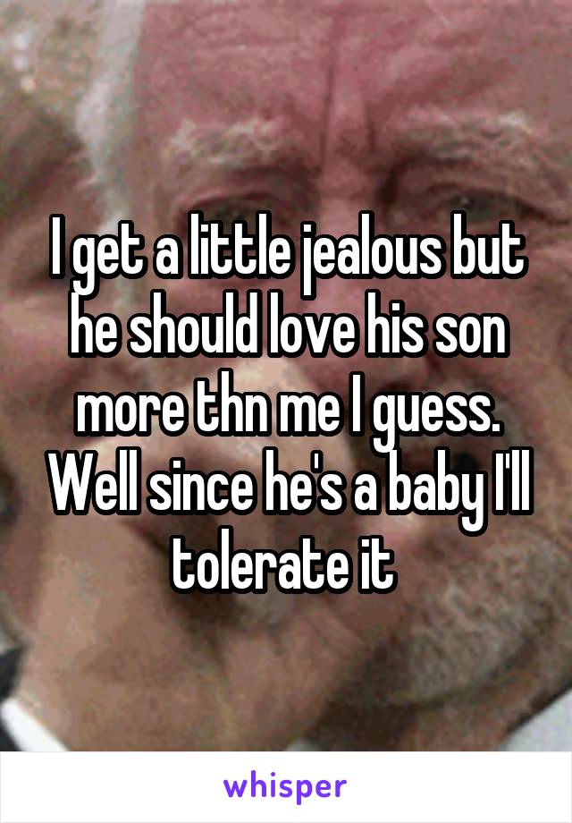 I get a little jealous but he should love his son more thn me I guess. Well since he's a baby I'll tolerate it 