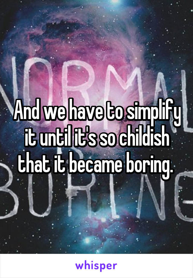 And we have to simplify it until it's so childish that it became boring. 